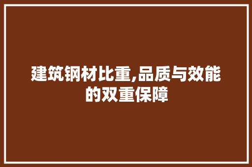 建筑钢材比重,品质与效能的双重保障