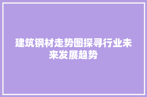 建筑钢材走势图探寻行业未来发展趋势