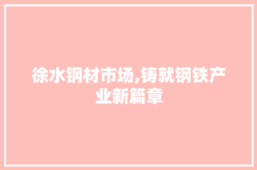 徐水钢材市场,铸就钢铁产业新篇章