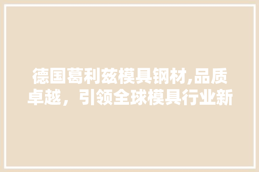 德国葛利兹模具钢材,品质卓越，引领全球模具行业新潮流