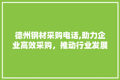德州钢材采购电话,助力企业高效采购，推动行业发展