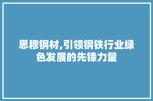 思穆钢材,引领钢铁行业绿色发展的先锋力量