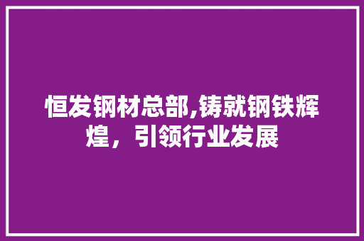恒发钢材总部,铸就钢铁辉煌，引领行业发展