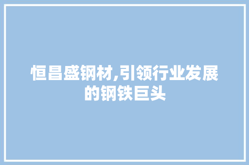 恒昌盛钢材,引领行业发展的钢铁巨头
