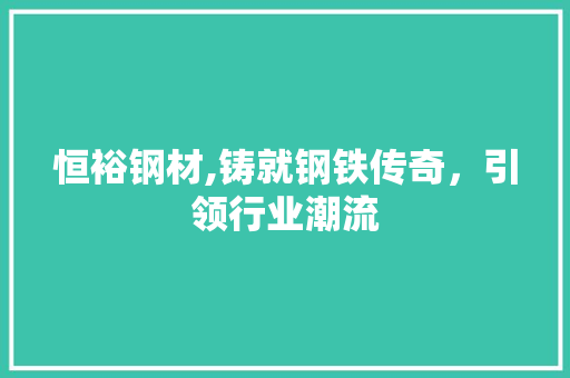 恒裕钢材,铸就钢铁传奇，引领行业潮流
