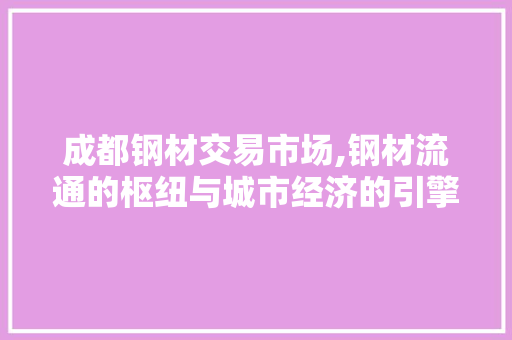 成都钢材交易市场,钢材流通的枢纽与城市经济的引擎