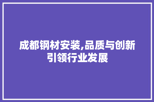 成都钢材安装,品质与创新引领行业发展