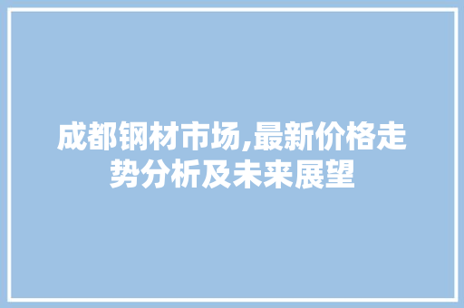成都钢材市场,最新价格走势分析及未来展望