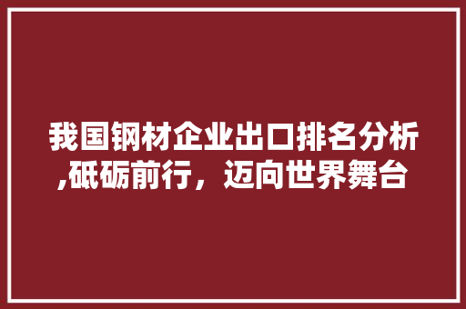 我国钢材企业出口排名分析,砥砺前行，迈向世界舞台