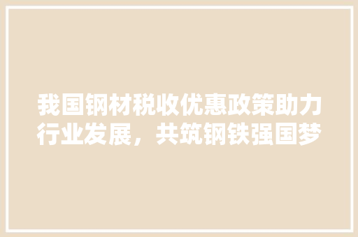 我国钢材税收优惠政策助力行业发展，共筑钢铁强国梦想
