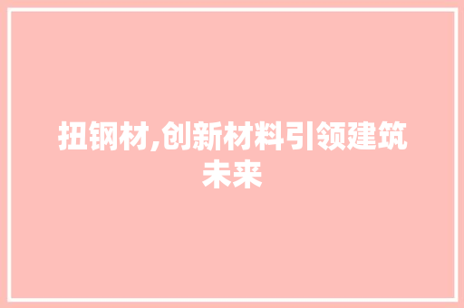 扭钢材,创新材料引领建筑未来