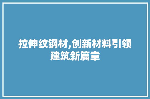 拉伸纹钢材,创新材料引领建筑新篇章