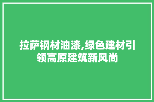 拉萨钢材油漆,绿色建材引领高原建筑新风尚