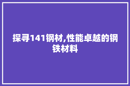 探寻141钢材,性能卓越的钢铁材料