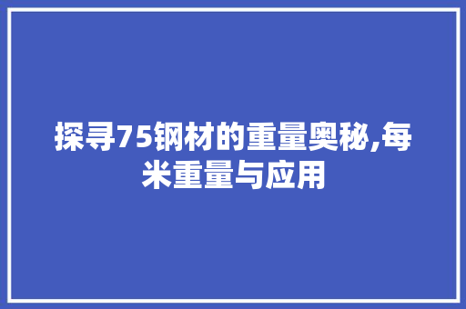 探寻75钢材的重量奥秘,每米重量与应用