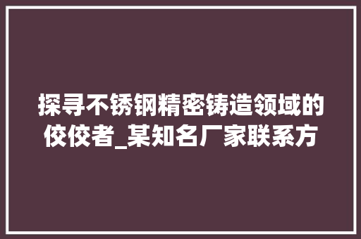 探寻不锈钢精密铸造领域的佼佼者_某知名厂家联系方式背后的故事