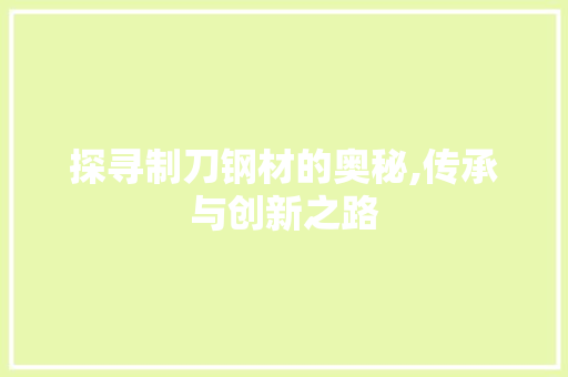 探寻制刀钢材的奥秘,传承与创新之路