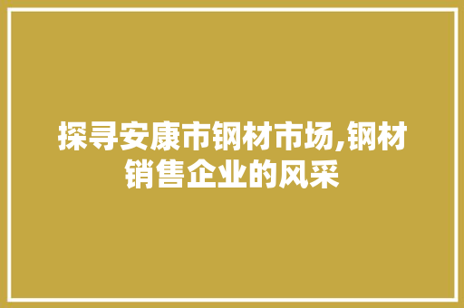 探寻安康市钢材市场,钢材销售企业的风采