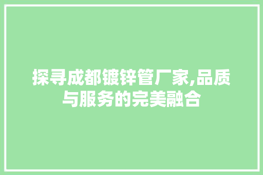 探寻成都镀锌管厂家,品质与服务的完美融合