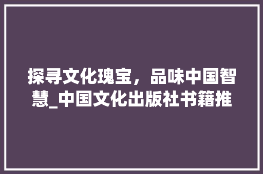 探寻文化瑰宝，品味中国智慧_中国文化出版社书籍推荐