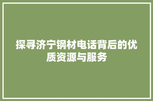 探寻济宁钢材电话背后的优质资源与服务
