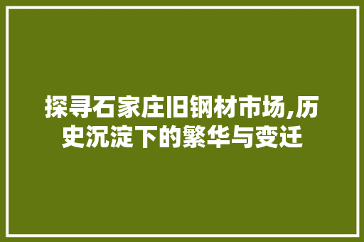 探寻石家庄旧钢材市场,历史沉淀下的繁华与变迁
