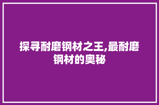 探寻耐磨钢材之王,最耐磨钢材的奥秘