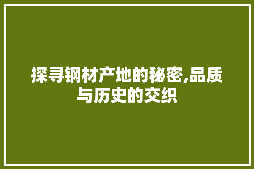探寻钢材产地的秘密,品质与历史的交织