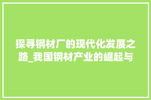 探寻钢材厂的现代化发展之路_我国钢材产业的崛起与展望