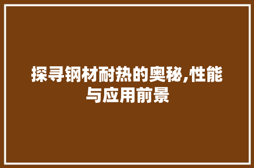 探寻钢材耐热的奥秘,性能与应用前景