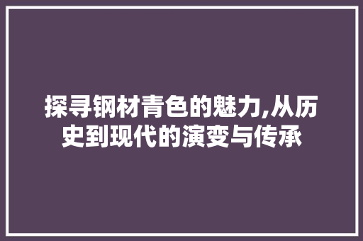 探寻钢材青色的魅力,从历史到现代的演变与传承