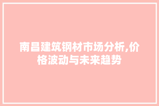 南昌建筑钢材市场分析,价格波动与未来趋势