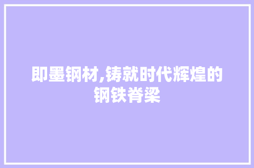 即墨钢材,铸就时代辉煌的钢铁脊梁
