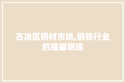 古冶区钢材市场,钢铁行业的璀璨明珠