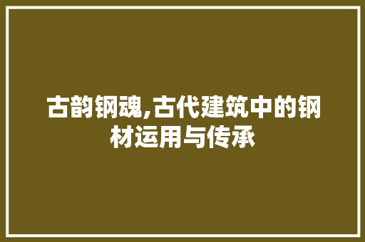 古韵钢魂,古代建筑中的钢材运用与传承