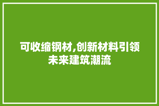 可收缩钢材,创新材料引领未来建筑潮流