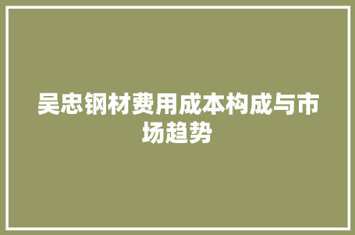 吴忠钢材费用成本构成与市场趋势