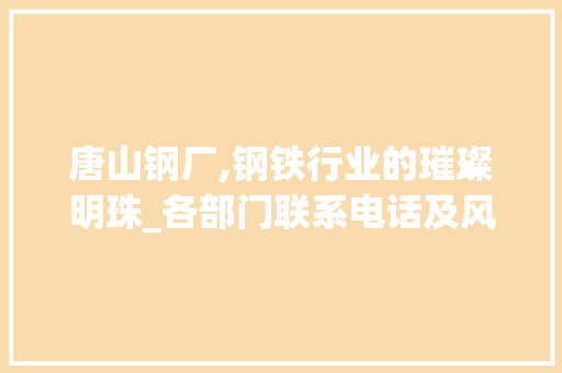 唐山钢厂,钢铁行业的璀璨明珠_各部门联系电话及风采