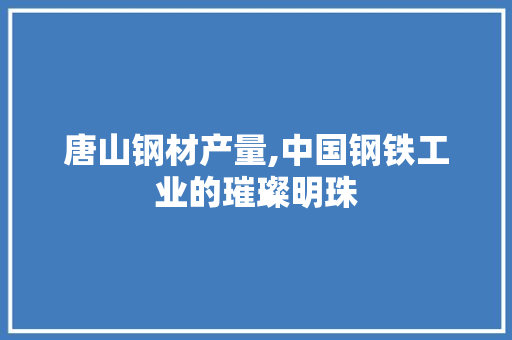 唐山钢材产量,中国钢铁工业的璀璨明珠