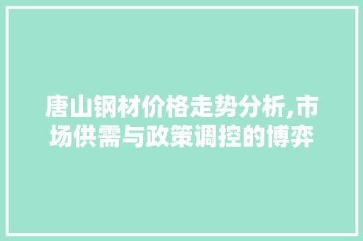 唐山钢材价格走势分析,市场供需与政策调控的博弈