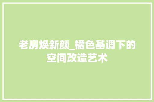 老房焕新颜_橘色基调下的空间改造艺术