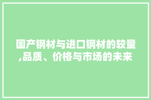 国产钢材与进口钢材的较量,品质、价格与市场的未来