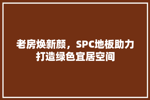 老房焕新颜，SPC地板助力打造绿色宜居空间