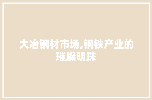大冶钢材市场,钢铁产业的璀璨明珠
