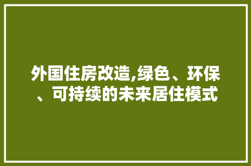 外国住房改造,绿色、环保、可持续的未来居住模式