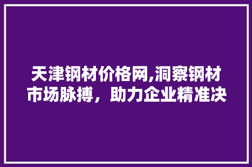 天津钢材价格网,洞察钢材市场脉搏，助力企业精准决策