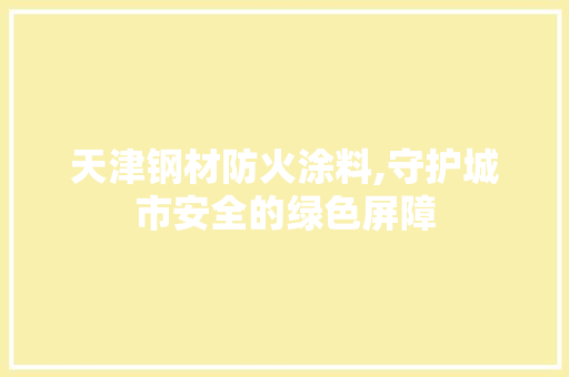 天津钢材防火涂料,守护城市安全的绿色屏障