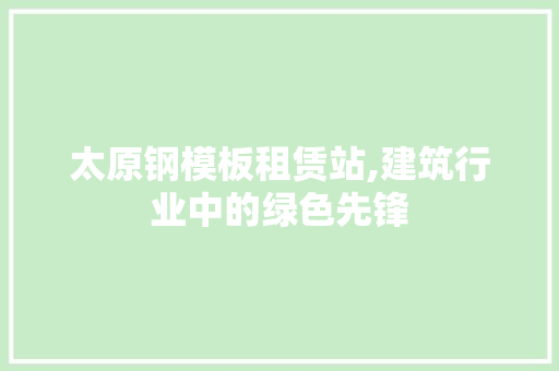 太原钢模板租赁站,建筑行业中的绿色先锋