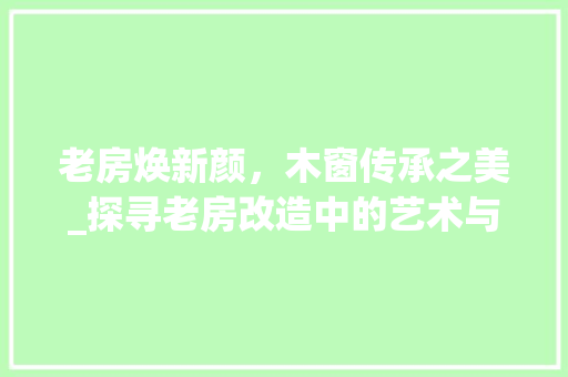 老房焕新颜，木窗传承之美_探寻老房改造中的艺术与智慧