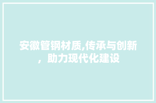 安徽管钢材质,传承与创新，助力现代化建设